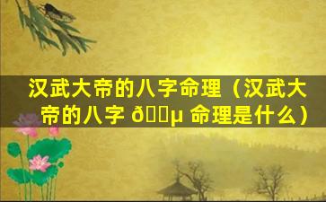 汉武大帝的八字命理（汉武大帝的八字 🐵 命理是什么）